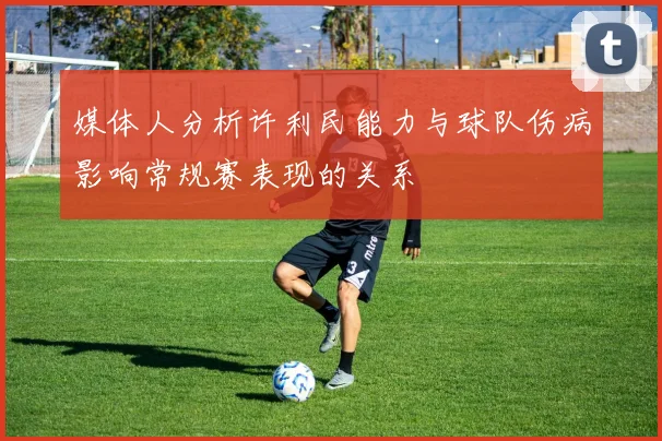 媒体人分析许利民能力与球队伤病影响常规赛表现的关系