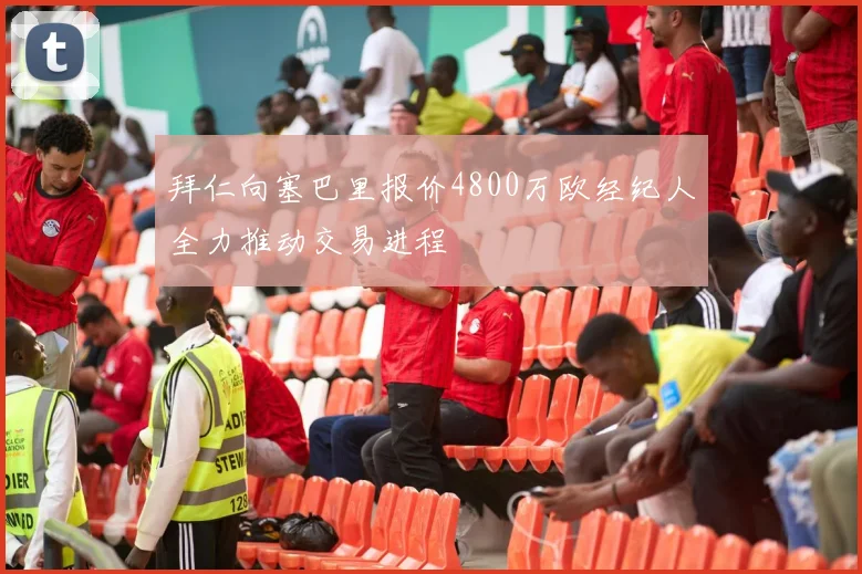 拜仁向塞巴里报价4800万欧经纪人全力推动交易进程