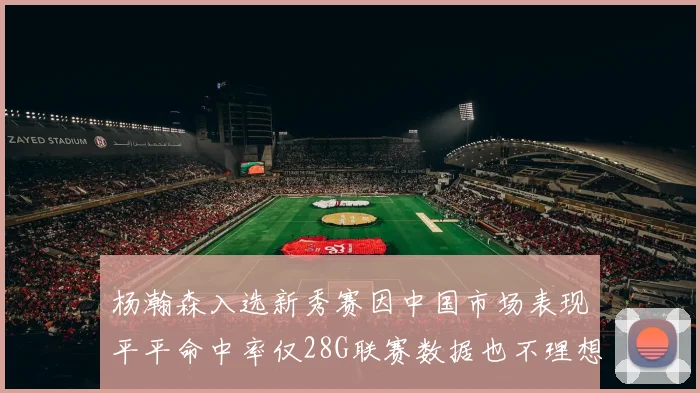 杨瀚森入选新秀赛因中国市场表现平平命中率仅28G联赛数据也不理想