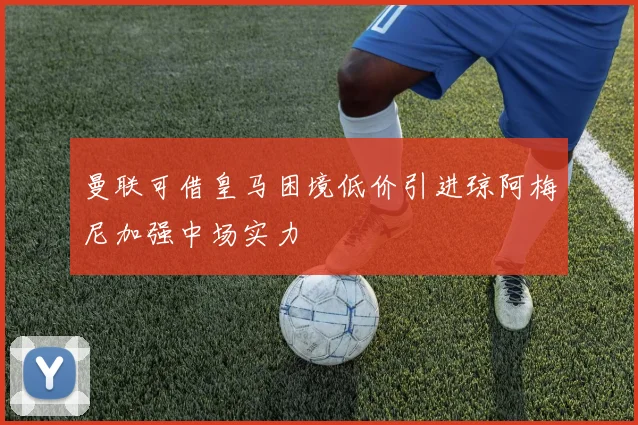 曼联可借皇马困境低价引进琼阿梅尼加强中场实力